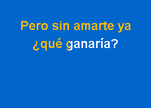Pero sin amarte ya
gquci. ganaria?