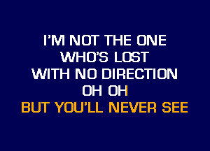 I'M NOT THE ONE
WHO'S LOST
WITH NO DIRECTION
OH OH
BUT YOU'LL NEVER SEE