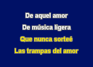 De aquel amor

De musica ligera

Que nunca sortet'a

Las trampas del amor