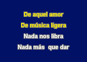 De aquel amor
De musica ligera

Nada nos libra

Nada mas que dar