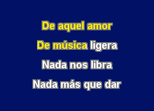 De aquel amor
De musica ligera

Nada nos libra

Nada mas que dar