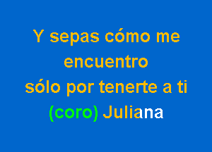 Y sepas c6mo me
encuentro

s6lo por tenerte a ti
(coro) Juliana