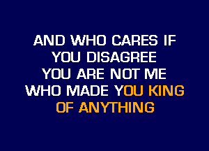 AND WHO CARES IF
YOU DISAGREE
YOU ARE NOT ME
WHO MADE YOU KING
OF ANYTHING

g