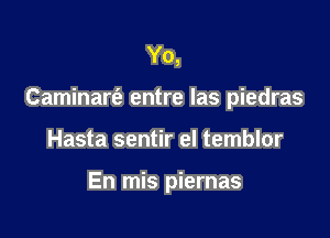 Yo,

Caminart'e entre las piedras

Hasta sentir el temblor

En mis piernas