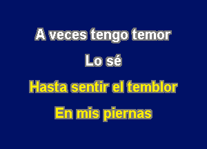 A veces tengo temor

Lo sfe
Hasta sentir el temblor

En mis piernas