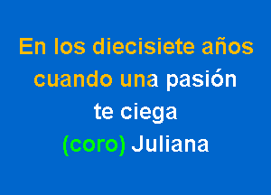 En los diecisiete arios
cuando una pasidn

te ciega
(coro) Juliana