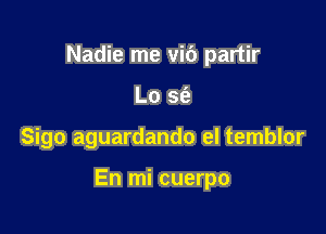 Nadie me vi6 partir
Lo sfe

Sigo aguardando el temblor

En mi cuerpo