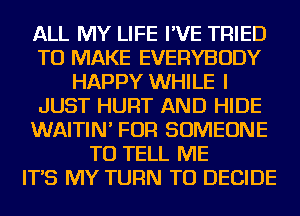 ALL MY LIFE I'VE TRIED
TO MAKE EVERYBODY
HAPPY WHILE I
JUST HURT AND HIDE
WAITIN' FOR SOMEONE
TO TELL ME
IT'S MY TURN TU DECIDE