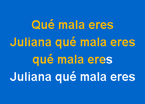 Qu(e mala eres
Juliana quci. mala eres

qw mala eres
Juliana que'a mala eres
