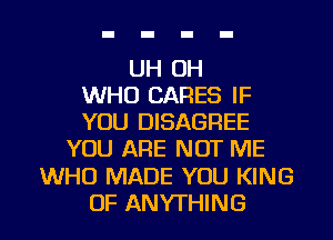 UH OH
WHO CARES IF
YOU DISAGREE

YOU ARE NOT ME

WHO MADE YOU KING

OF ANYTHING l