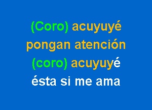 (Coro) acuyuw
pongan atenci6n

(coro) acuyuw
ate si me ama