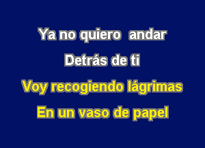 Ya no quiero andar

Detras de ti

Voy recogiendo lagrimas

En un vaso de papel