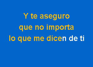 Y te aseguro
que no importa

lo que me dicen de ti