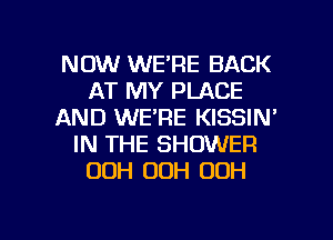 NOW WE'RE BACK
AT MY PLACE
AND WE'RE KISSIN'
IN THE SHOWER
00H 00H 00H

g