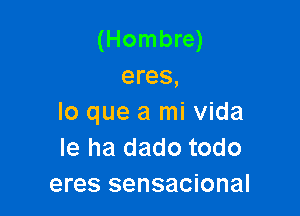 (Hombre)
eres,

lo que a mi Vida
Ie ha dado todo
eres sensacional