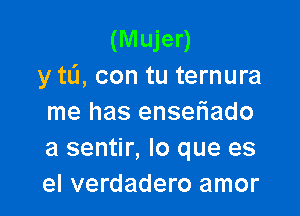 (Mujer)
y tL'I, con tu ternura

me has enseriado
a sentir, lo que es
el verdadero amor
