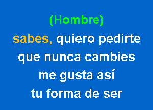 (Hombre)
sabes, quiero pedirte

que nunca cambies
me gusta asi
tu forma de ser