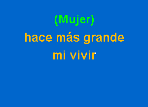 (Mujer)
hace ma grande

mi vivir