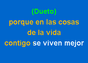 (Dueto)
porque en las cosas

de la Vida
contigo se viven mejor