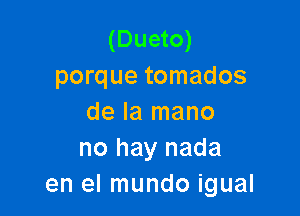 (Dueto)
porque tomados

de la mano
no hay nada
en el mundo igual
