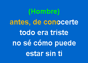 (Hombre)
antes, de conocerte

todo era triste
no Q c6mo puede
estar sin ti