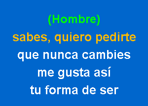 (Hombre)
sabes, quiero pedirte

que nunca cambies
me gusta asi
tu forma de ser