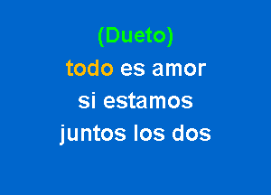 (Dueto)
todo es amor

si estamos
juntos Ios dos