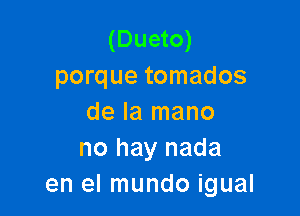 (Dueto)
porque tomados

de la mano
no hay nada
en el mundo igual