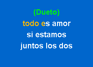(Dueto)
todo es amor

si estamos
juntos Ios dos