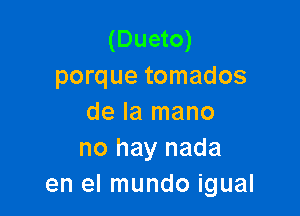 (Dueto)
porque tomados

de la mano
no hay nada
en el mundo igual