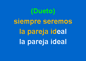 (Dueto)
siempre seremos

la pareja ideal
la pareja ideal
