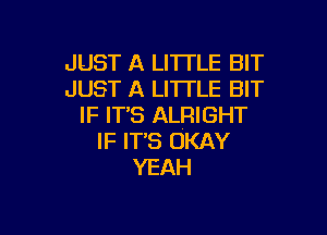 JUST A LI'ITLE BIT
JUST A LITTLE BIT
IF ITS ALRIGHT

IF IT'S OKAY
YEAH