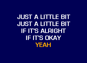 JUST A LI'ITLE BIT
JUST A LITTLE BIT
IF ITS ALRIGHT

IF ITS OKAY
YEAH