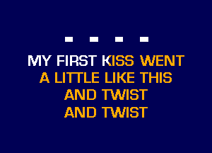 MY FIRST KISS WENT

A LITTLE LIKE THIS
AND TWIST

AND TWIST