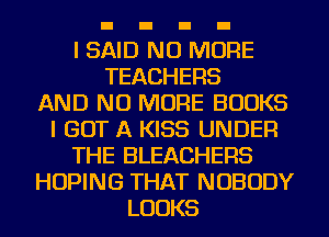 I SAID NO MORE
TEACHERS
AND NO MORE BOOKS
I GOT A KISS UNDER
THE BLEACHERS
HOPING THAT NOBODY
LOOKS