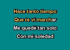 Hace tanto tiempo

Que te vi marchar
Me qued6.' tan solo

Con mi soledad
