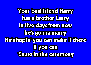 Your best friend Ham)r
has a brother Larryr
in five daysfrom now
he's gonna mam)r
He's hopin' you can make it there
if you can
'Cause in the ceremony