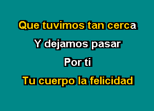 Que tuvimos tan cerca
Y dejamos pasar
Por

Tu cuerpo la felicidad
