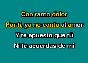 Con tanto dolor

Por ti, ya no canto al amor

Y te apuesto que ta

Ni te acuerdas de mi