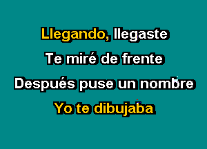 Llegando, Ilegaste

Te mirt'e de frente

Despuc'es puse un nombre
Yo te dibujaba