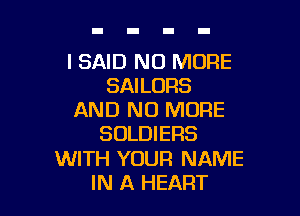 I SAID NO MORE
SAILORS

AND NO MORE
SOLDIERS
WITH YOUR NAME
IN A HEART