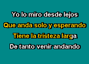 Yo lo miro desde lejos
Que anda solo y esperando
Tiene la tristeza larga

De tanto venir andando
