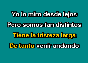 Yo lo miro desde lejos
Pero somos tan distintos
Tiene la tristeza larga

De tanto venir andando