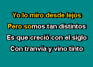 Yo lo miro desde lejos
Pero somos tan distintos
Es que crecic') con el siglo

Con tranvia y vino tinto