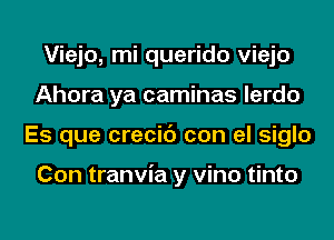 Viejo, mi querido viejo
Ahora ya caminas lerdo
Es que crecic') con el siglo

Con tranvia y vino tinto