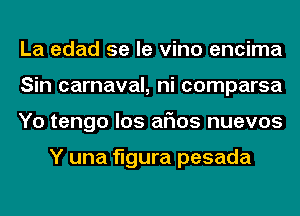 La edad se le vino encima
Sin carnaval, ni comparsa
Yo tengo los arias nuevos

Y una figura pesada