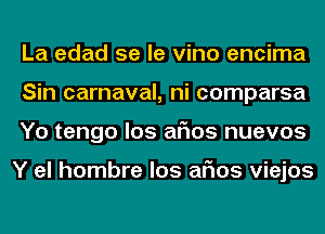 La edad se le vino encima
Sin carnaval, ni comparsa
Yo tengo los arias nuevos

Y el hombre los arias viejos