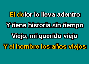 El dolor lo lleva adentro
Y tiene historia sin tiempo
Viejo, mi querido viejo

Y el hombre los arias viejos