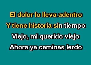 El dolor lo lleva adentro
Y tiene historia sin tiempo
Viejo, mi querido viejo

Ahora ya caminas lerdo