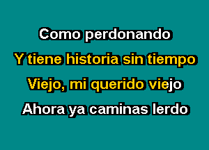 Como perdonando
Y tiene historia sin tiempo
Viejo, mi querido viejo

Ahora ya caminas lerdo